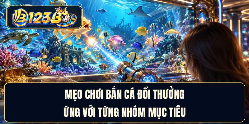 Mẹo chơi bắn cá đổi thưởng ứng với từng nhóm mục tiêu