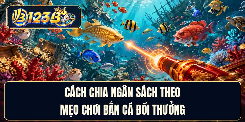 Cách chia ngân sách theo mẹo chơi bắn cá đổi thưởng