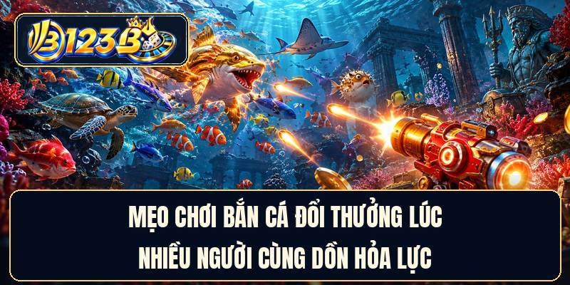 Mẹo chơi bắn cá đổi thưởng lúc nhiều người cùng dồn hỏa lực