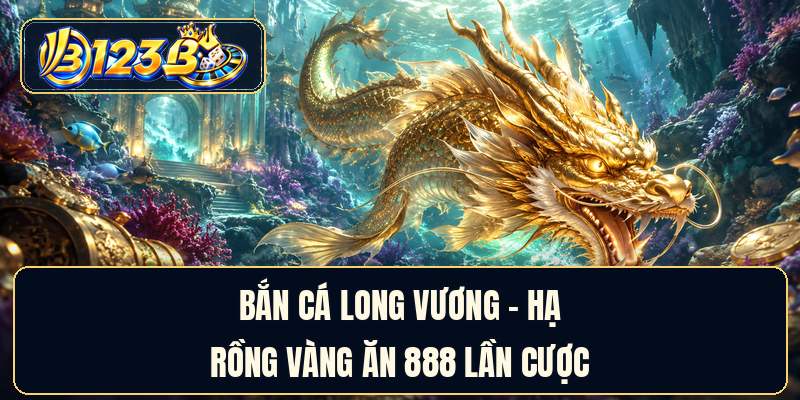 Bắn Cá Long Vương - Hạ Rồng Vàng Ăn 888 Lần Cược